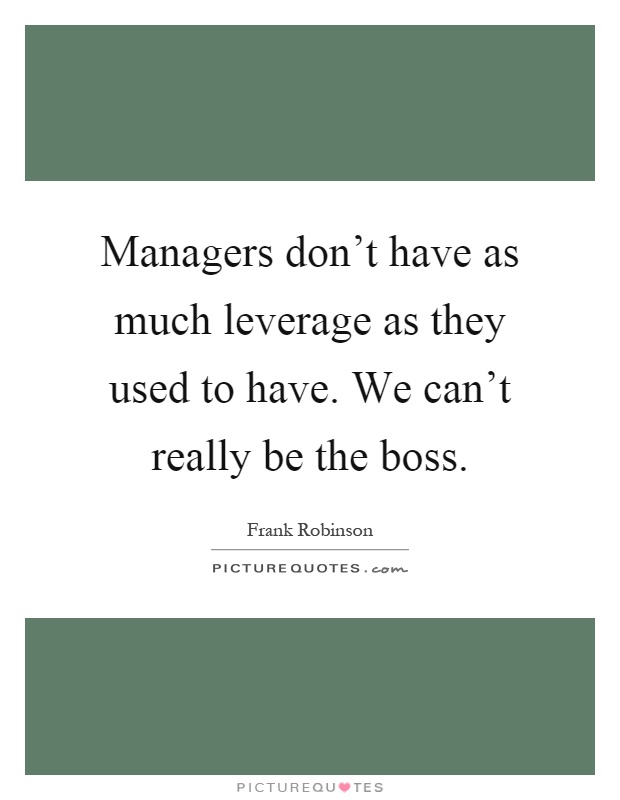 Managers don't have as much leverage as they used to have. We can't really be the boss Picture Quote #1