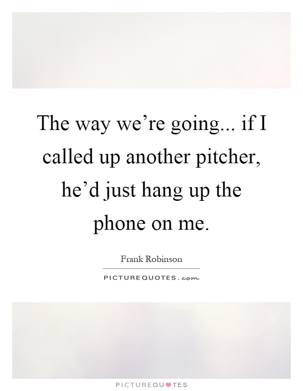 The way we're going... if I called up another pitcher, he'd just hang up the phone on me Picture Quote #1