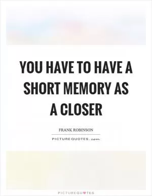 You have to have a short memory as a closer Picture Quote #1