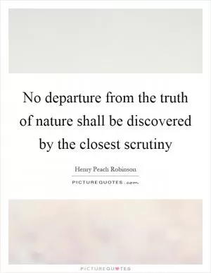 No departure from the truth of nature shall be discovered by the closest scrutiny Picture Quote #1