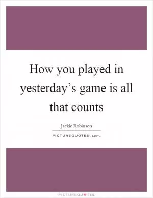 How you played in yesterday’s game is all that counts Picture Quote #1