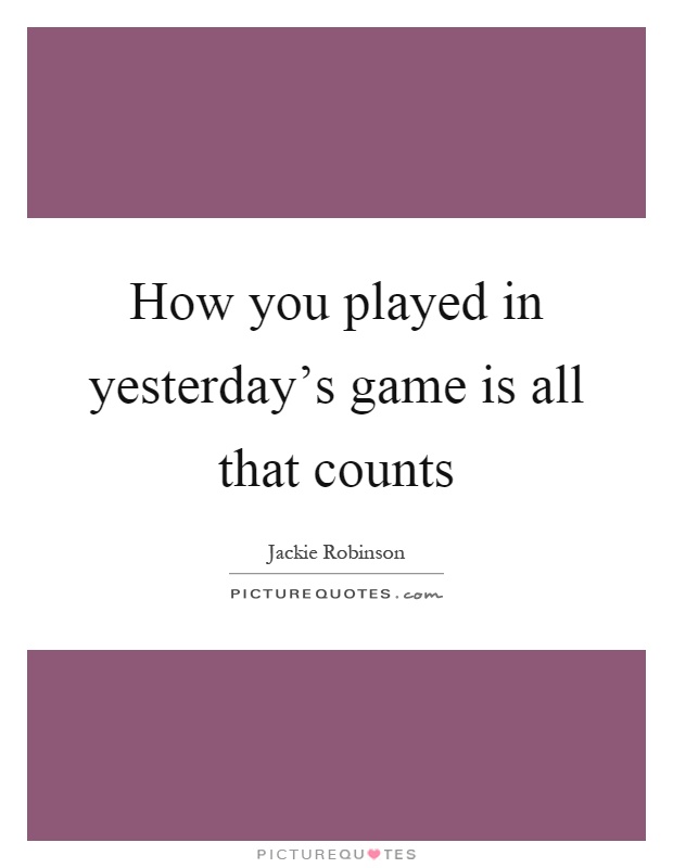 How you played in yesterday's game is all that counts Picture Quote #1