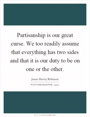 Partisanship is our great curse. We too readily assume that everything has two sides and that it is our duty to be on one or the other Picture Quote #1