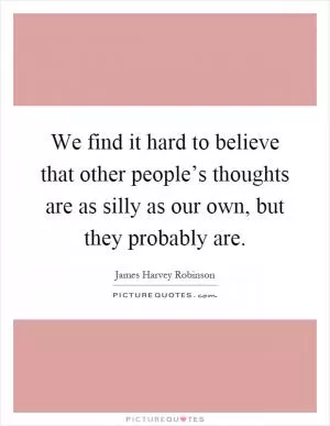 We find it hard to believe that other people’s thoughts are as silly as our own, but they probably are Picture Quote #1