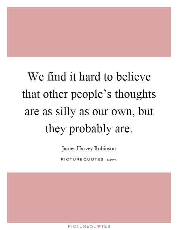 We find it hard to believe that other people's thoughts are as silly as our own, but they probably are Picture Quote #1