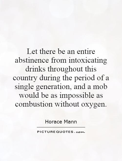 Let there be an entire abstinence from intoxicating drinks throughout this country during the period of a single generation, and a mob would be as impossible as combustion without oxygen Picture Quote #1