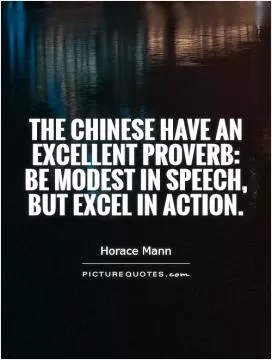 The Chinese have an excellent proverb: Be modest in speech, but excel in action Picture Quote #1