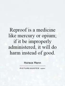 Reproof is a medicine like mercury or opium; if it be improperly administered, it will do harm instead of good Picture Quote #1