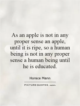 As an apple is not in any proper sense an apple, until it is ripe, so a human being is not in any proper sense a human being until he is educated Picture Quote #1