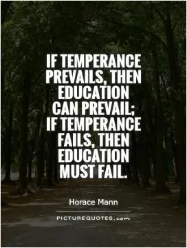 If temperance prevails, then education can prevail;  if temperance fails, then education must fail Picture Quote #1