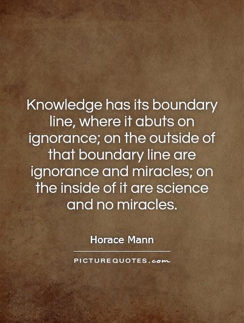 Knowledge has its boundary line, where it abuts on ignorance; on the outside of that boundary line are ignorance and miracles; on the inside of it are science and no miracles Picture Quote #1