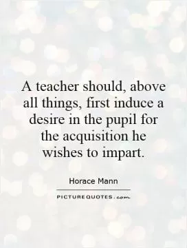 A teacher should, above all things, first induce a desire in the pupil for the acquisition he wishes to impart Picture Quote #1