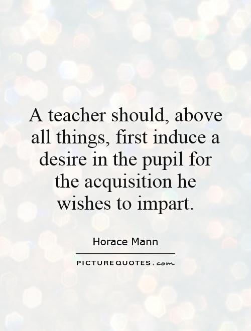 A teacher should, above all things, first induce a desire in the pupil for the acquisition he wishes to impart Picture Quote #1