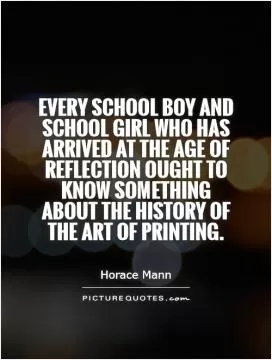 Every school boy and school girl who has arrived at the age of reflection ought to know something about the history of the art of printing Picture Quote #1