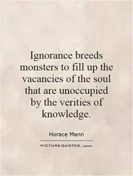 Ignorance breeds monsters to fill up the vacancies of the soul that are unoccupied by the verities of knowledge Picture Quote #1