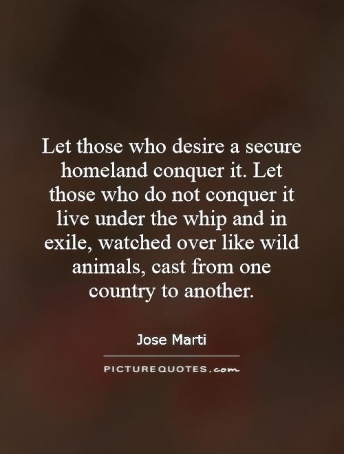 Let those who desire a secure homeland conquer it. Let those who do not conquer it live under the whip and in exile, watched over like wild animals, cast from one country to another Picture Quote #1