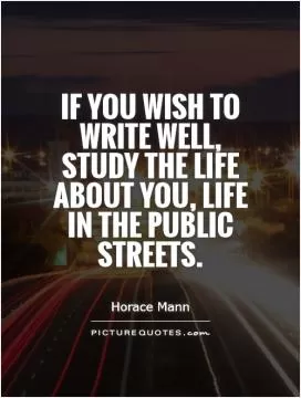 If you wish to write well, study the life about you, life in the public streets Picture Quote #1