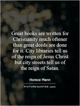 Great books are written for Christianity much oftener than great deeds are done for it. City libraries tell us of the reign of Jesus Christ but city streets tell us of the reign of Satan Picture Quote #1