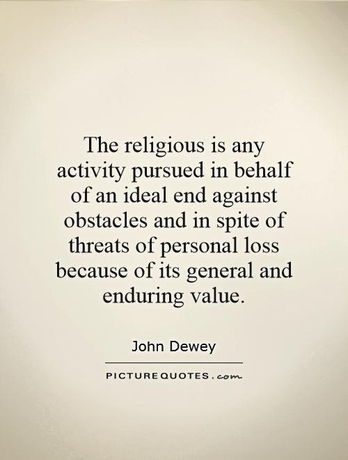 The religious is any activity pursued in behalf of an ideal end against obstacles and in spite of threats of personal loss because of its general and enduring value Picture Quote #1