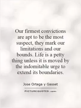 Our firmest convictions are apt to be the most suspect, they mark our limitations and our bounds. Life is a petty thing unless it is moved by the indomitable urge to extend its boundaries Picture Quote #1