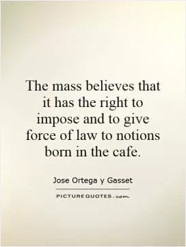 The mass believes that it has the right to impose and to give force of law to notions born in the cafe Picture Quote #1