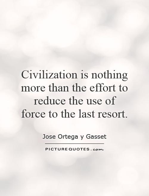 Civilization is nothing more than the effort to reduce the use of force to the last resort Picture Quote #1