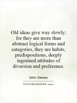 Old ideas give way slowly; for they are more than abstract logical forms and categories, they are habits, predispositions, deeply ingrained attitudes of diversion and preference Picture Quote #1