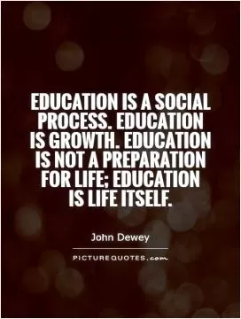 Education is a social process. Education is growth. Education is not a preparation for life; education  is life itself Picture Quote #1