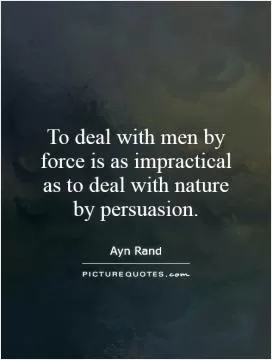 To deal with men by force is as impractical as to deal with nature by persuasion Picture Quote #1