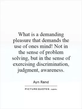 What is a demanding pleasure that demands the use of ones mind! Not in the sense of problem solving, but in the sense of exercising discrimination, judgment, awareness Picture Quote #1