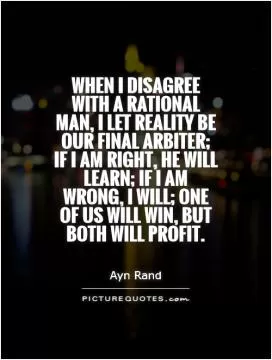 When I disagree with a rational man, I let reality be our final arbiter; if I am right, he will learn; if I am wrong, I will; one of us will win, but both will profit Picture Quote #1