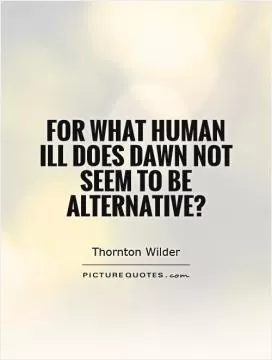 For what human ill does dawn not seem to be alternative? Picture Quote #1