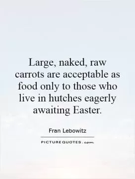 Large, naked, raw carrots are acceptable as food only to those who live in hutches eagerly awaiting Easter Picture Quote #1