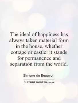 The ideal of happiness has always taken material form in the house, whether cottage or castle; it stands for permanence and separation from the world Picture Quote #1
