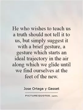 He who wishes to teach us a truth should not tell it to us, but simply suggest it with a brief gesture, a gesture which starts an ideal trajectory in the air along which we glide until we find ourselves at the feet of the new Picture Quote #1