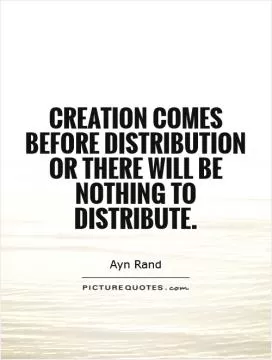 Creation comes before distribution   or there will be nothing to distribute Picture Quote #1