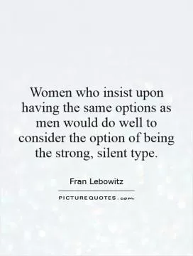 Women who insist upon having the same options as men would do well to consider the option of being the strong, silent type Picture Quote #1