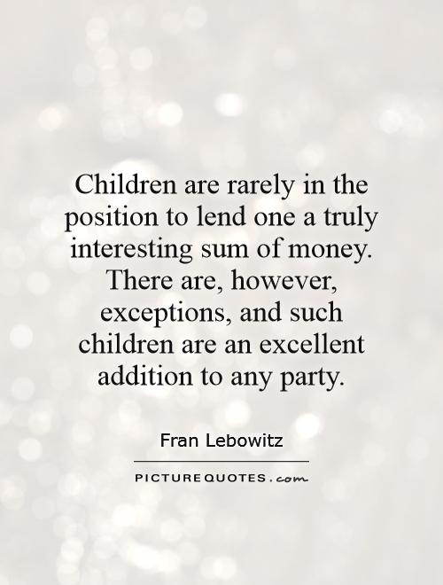 Children are rarely in the position to lend one a truly interesting sum of money. There are, however, exceptions, and such children are an excellent addition to any party Picture Quote #1