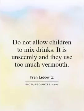 Do not allow children to mix drinks. It is unseemly and they use too much vermouth Picture Quote #1
