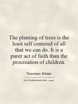 The planting of trees is the least self centered of all that we can do. It is a purer act of faith than the procreation of children Picture Quote #1