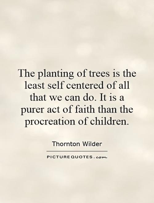 The planting of trees is the least self centered of all that we can do. It is a purer act of faith than the procreation of children Picture Quote #1
