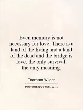 Even memory is not necessary for love. There is a land of the living and a land of the dead and the bridge is love, the only survival,  the only meaning Picture Quote #1