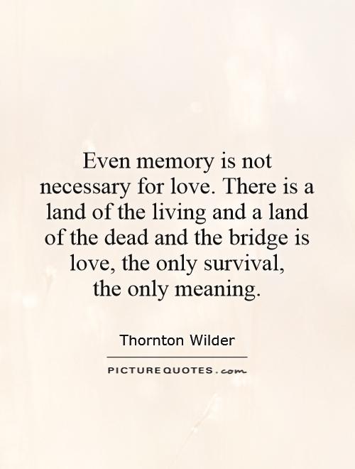 Even memory is not necessary for love. There is a land of the living and a land of the dead and the bridge is love, the only survival,  the only meaning Picture Quote #1