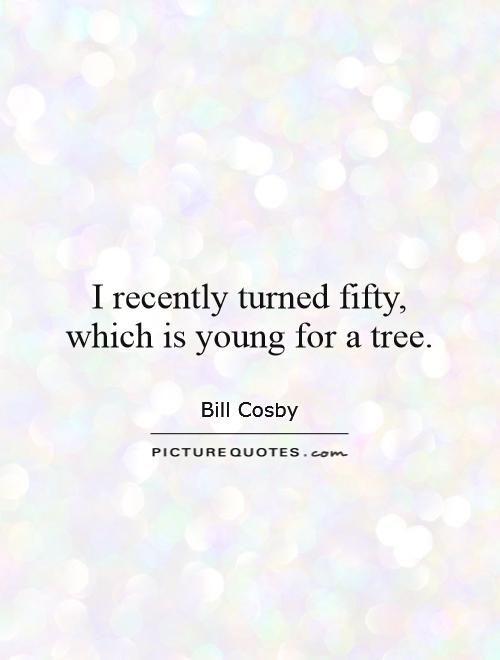 I recently turned fifty, which is young for a tree Picture Quote #1