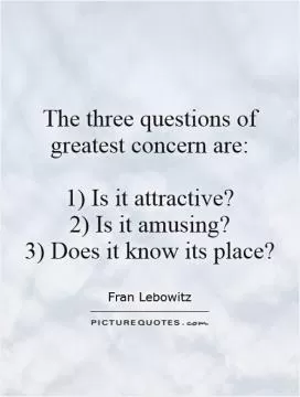 The three questions of greatest concern are:   1) Is it attractive?  2) Is it amusing? 3) Does it know its place? Picture Quote #1