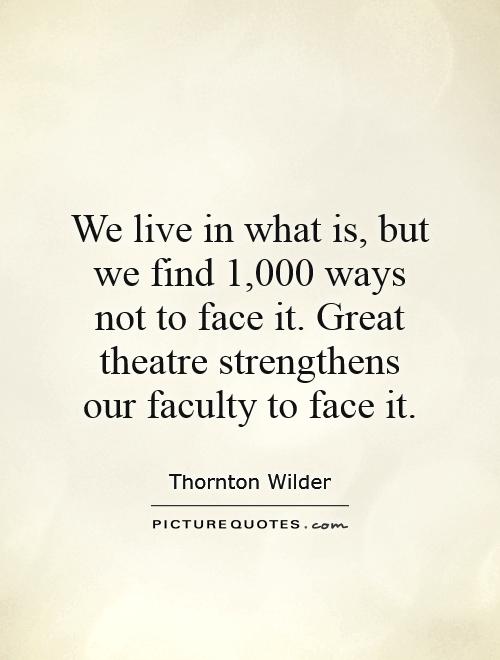 We live in what is, but we find 1,000 ways not to face it. Great theatre strengthens our faculty to face it Picture Quote #1