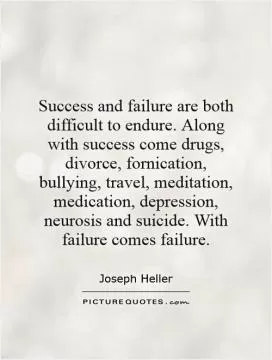 Success and failure are both difficult to endure. Along with success come drugs, divorce, fornication, bullying, travel, meditation, medication, depression, neurosis and suicide. With failure comes failure Picture Quote #1