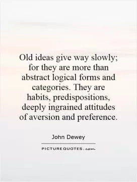 Old ideas give way slowly; for they are more than abstract logical forms and categories. They are habits, predispositions, deeply ingrained attitudes of aversion and preference Picture Quote #1