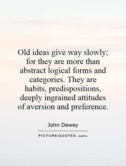 Old ideas give way slowly; for they are more than abstract logical forms and categories. They are habits, predispositions, deeply ingrained attitudes of aversion and preference Picture Quote #1