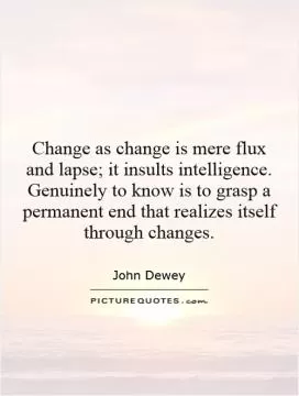 Change as change is mere flux and lapse; it insults intelligence. Genuinely to know is to grasp a permanent end that realizes itself through changes Picture Quote #1
